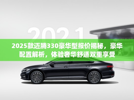 2025款迈腾330豪华型报价揭秘，豪华配置解析，体验奢华舒适双重享受