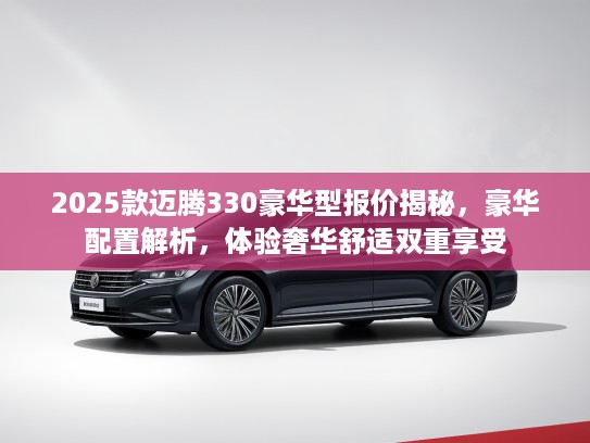 2025款迈腾330豪华型报价揭秘，豪华配置解析，体验奢华舒适双重享受