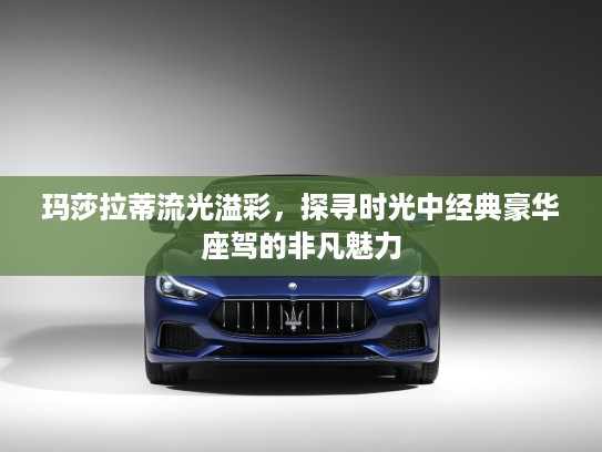 玛莎拉蒂流光溢彩，探寻时光中经典豪华座驾的非凡魅力