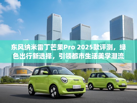 东风纳米雷丁芒果Pro 2025款评测，绿色出行新选择，引领都市生活美学潮流