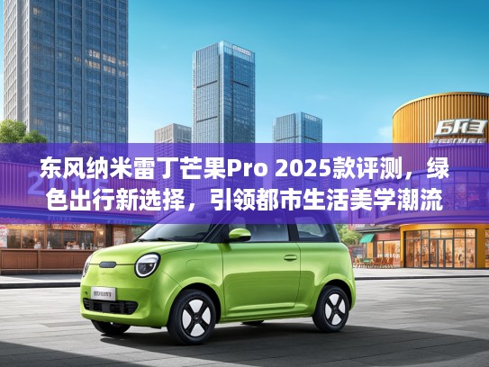 东风纳米雷丁芒果Pro 2025款评测，绿色出行新选择，引领都市生活美学潮流