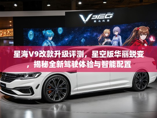 星海V9改款升级评测，星空版华丽蜕变，揭秘全新驾驶体验与智能配置