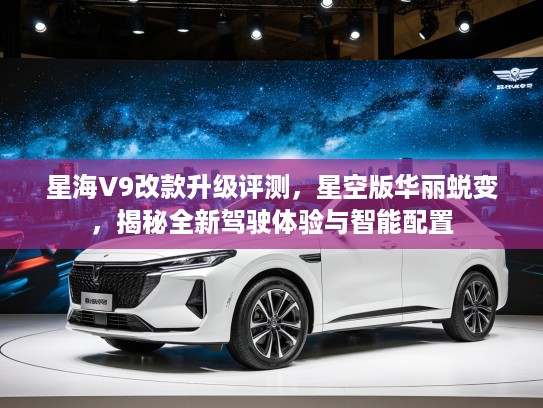 星海V9改款升级评测，星空版华丽蜕变，揭秘全新驾驶体验与智能配置