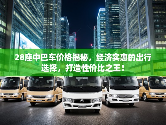28座中巴车价格揭秘，经济实惠的出行选择，打造性价比之王！