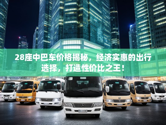 28座中巴车价格揭秘，经济实惠的出行选择，打造性价比之王！