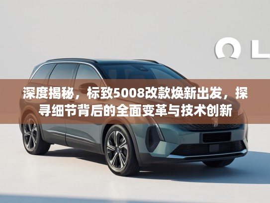 深度揭秘，标致5008改款焕新出发，探寻细节背后的全面变革与技术创新