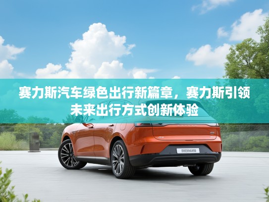 赛力斯汽车绿色出行新篇章，赛力斯引领未来出行方式创新体验