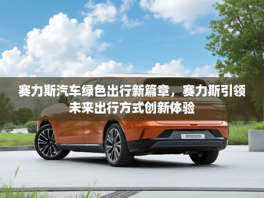 赛力斯汽车绿色出行新篇章，赛力斯引领未来出行方式创新体验
