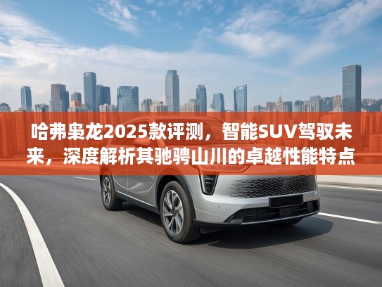 哈弗枭龙2025款评测，智能SUV驾驭未来，深度解析其驰骋山川的卓越性能特点