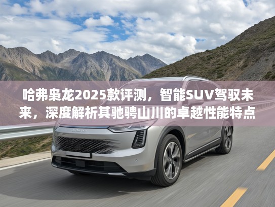 哈弗枭龙2025款评测，智能SUV驾驭未来，深度解析其驰骋山川的卓越性能特点