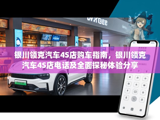 银川领克汽车4S店购车指南，银川领克汽车4S店电话及全面探秘体验分享