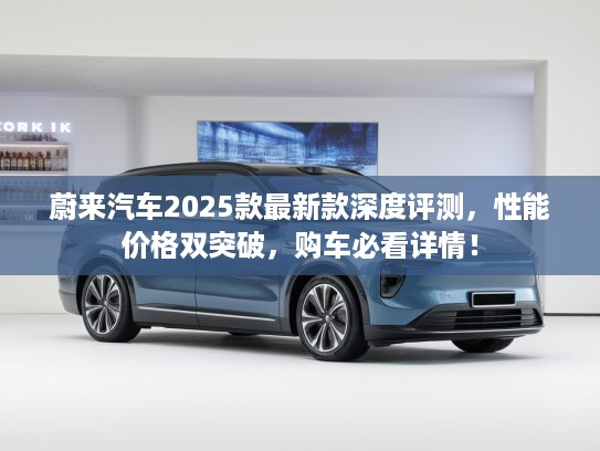 蔚来汽车2025款最新款深度评测，性能价格双突破，购车必看详情！