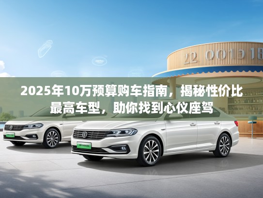 2025年10万预算购车指南，揭秘性价比最高车型，助你找到心仪座驾