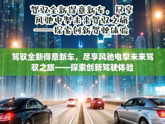 驾驭全新得意新车，尽享风驰电掣未来驾驭之旅——探索创新驾驶体验