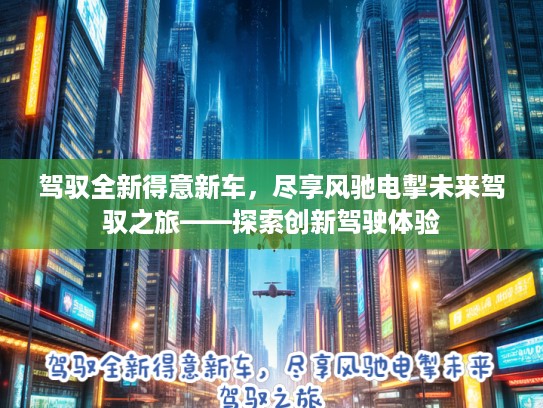 驾驭全新得意新车，尽享风驰电掣未来驾驭之旅——探索创新驾驶体验