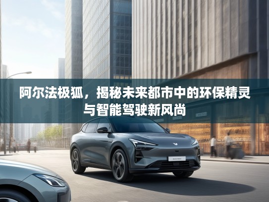阿尔法极狐，揭秘未来都市中的环保精灵与智能驾驶新风尚