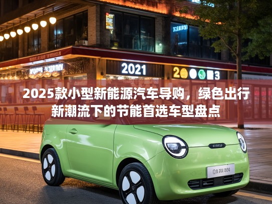2025款小型新能源汽车导购，绿色出行新潮流下的节能首选车型盘点
