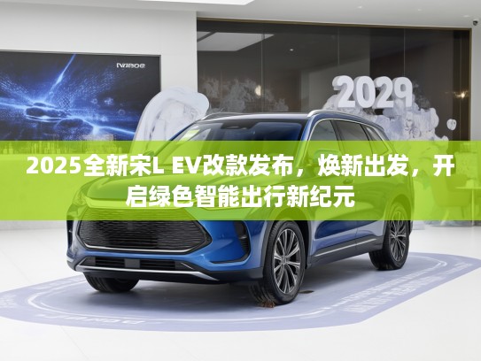 2025全新宋L EV改款发布，焕新出发，开启绿色智能出行新纪元
