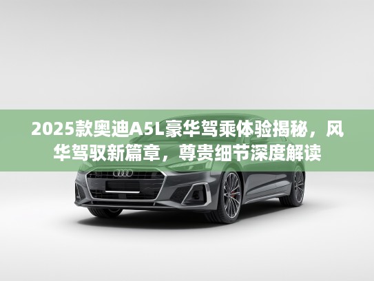 2025款奥迪A5L豪华驾乘体验揭秘，风华驾驭新篇章，尊贵细节深度解读