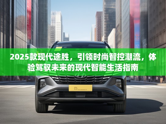 2025款现代途胜，引领时尚智控潮流，体验驾驭未来的现代智能生活指南