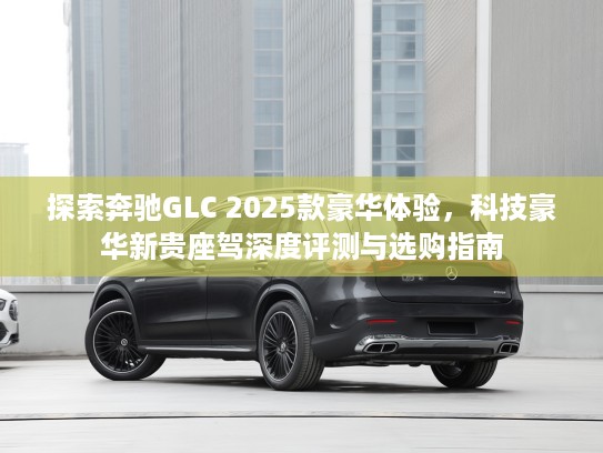 探索奔驰GLC 2025款豪华体验，科技豪华新贵座驾深度评测与选购指南