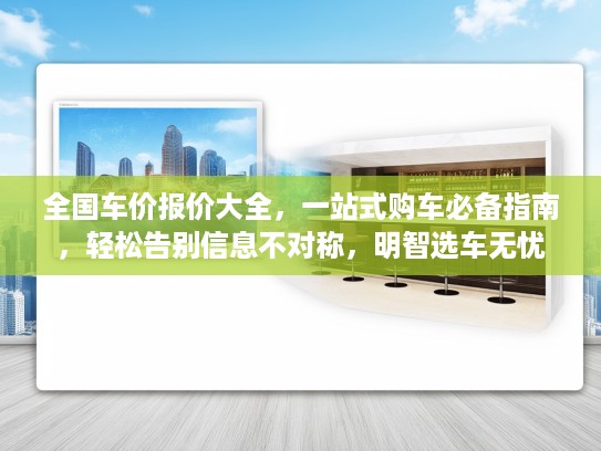 全国车价报价大全，一站式购车必备指南，轻松告别信息不对称，明智选车无忧