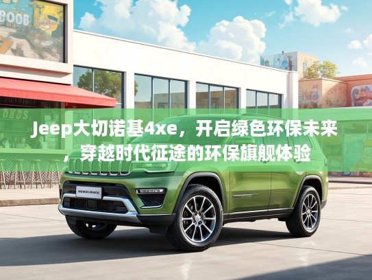 Jeep大切诺基4xe，开启绿色环保未来，穿越时代征途的环保旗舰体验