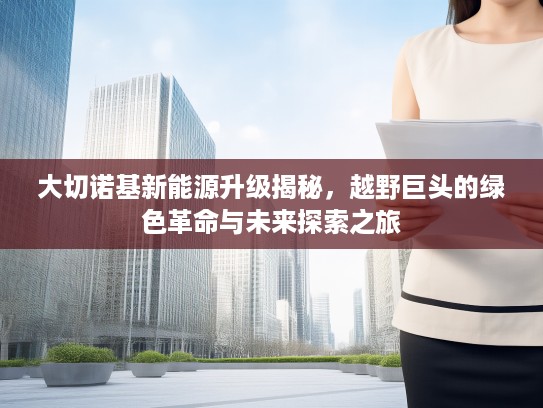 大切诺基新能源升级揭秘，越野巨头的绿色革命与未来探索之旅