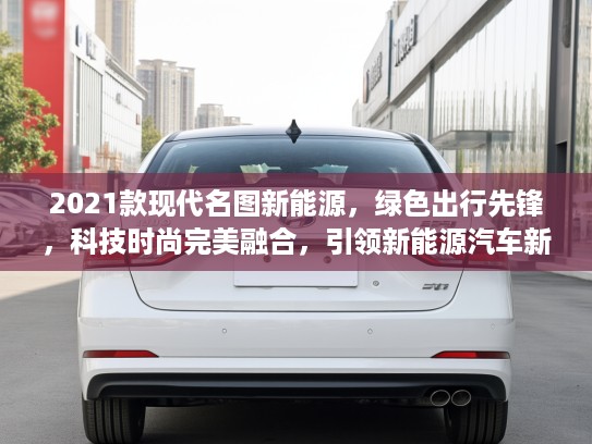 2021款现代名图新能源，绿色出行先锋，科技时尚完美融合，引领新能源汽车新潮流！