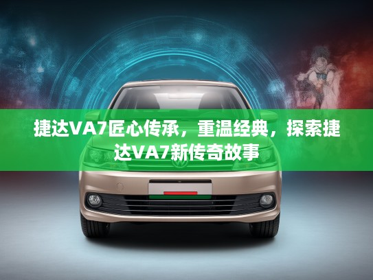 捷达VA7匠心传承，重温经典，探索捷达VA7新传奇故事