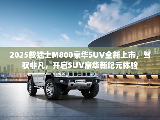2025款猛士M800豪华SUV全新上市，驾驭非凡，开启SUV豪华新纪元体验