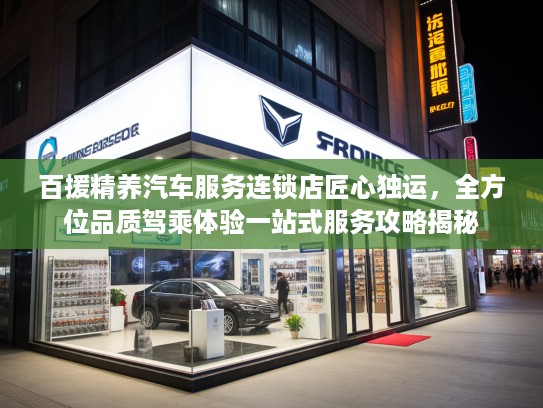 百援精养汽车服务连锁店匠心独运，全方位品质驾乘体验一站式服务攻略揭秘