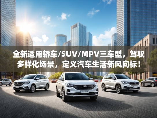 全新适用轿车/SUV/MPV三车型，驾驭多样化场景，定义汽车生活新风向标！