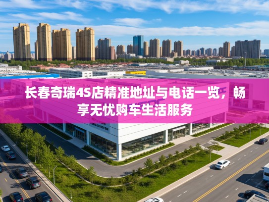 长春奇瑞4S店精准地址与电话一览，畅享无忧购车生活服务