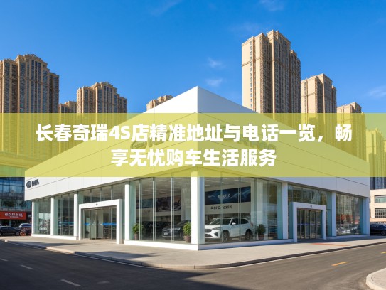 长春奇瑞4S店精准地址与电话一览，畅享无忧购车生活服务