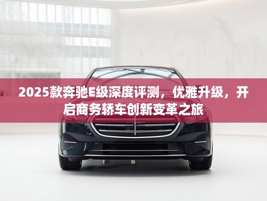 2025款奔驰E级深度评测，优雅升级，开启商务轿车创新变革之旅