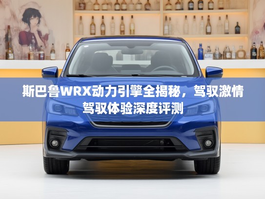 斯巴鲁WRX动力引擎全揭秘，驾驭激情驾驭体验深度评测