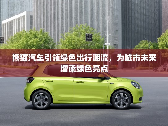 熊猫汽车引领绿色出行潮流，为城市未来增添绿色亮点