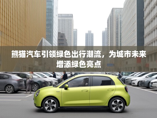 熊猫汽车引领绿色出行潮流，为城市未来增添绿色亮点
