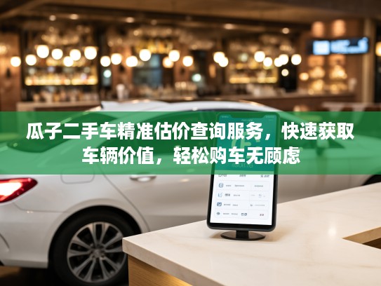瓜子二手车精准估价查询服务，快速获取车辆价值，轻松购车无顾虑