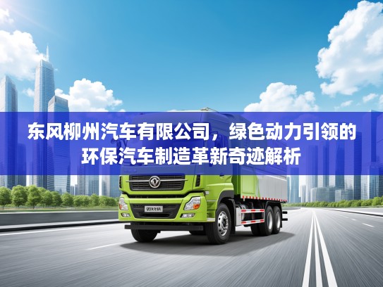 东风柳州汽车有限公司，绿色动力引领的环保汽车制造革新奇迹解析