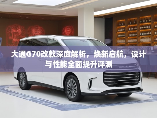 大通G70改款深度解析，焕新启航，设计与性能全面提升评测