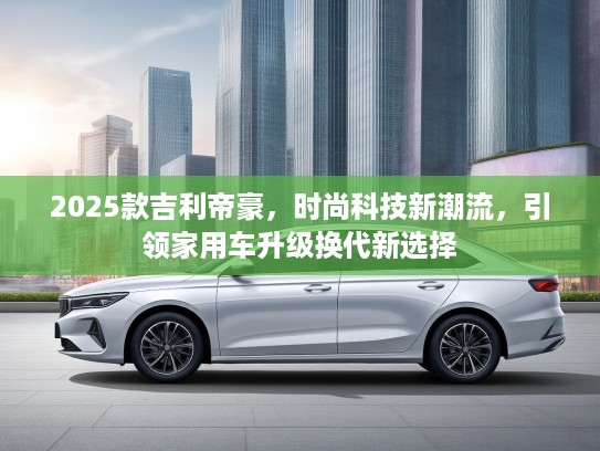 2025款吉利帝豪，时尚科技新潮流，引领家用车升级换代新选择