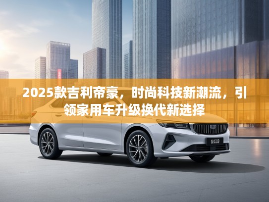 2025款吉利帝豪，时尚科技新潮流，引领家用车升级换代新选择