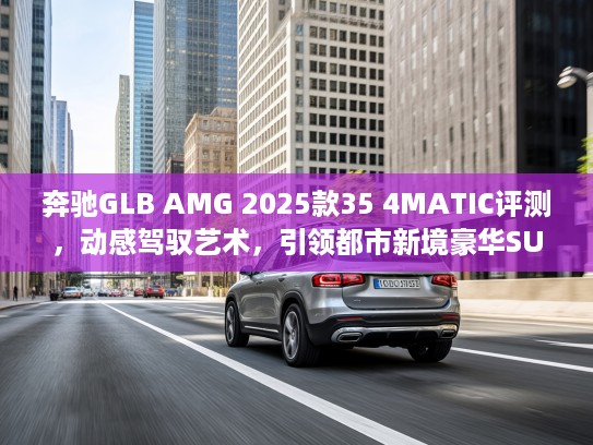 奔驰GLB AMG 2025款35 4MATIC评测，动感驾驭艺术，引领都市新境豪华SUV体验