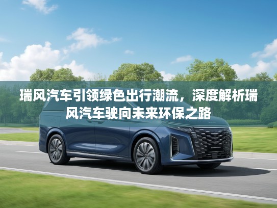 瑞风汽车引领绿色出行潮流，深度解析瑞风汽车驶向未来环保之路