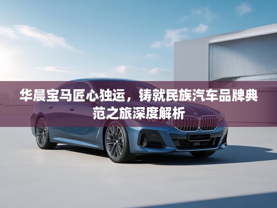 华晨宝马匠心独运，铸就民族汽车品牌典范之旅深度解析