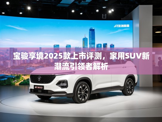 宝骏享境2025款上市评测，家用SUV新潮流引领者解析