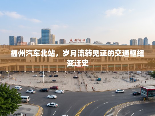 福州汽车北站，岁月流转见证的交通枢纽变迁史