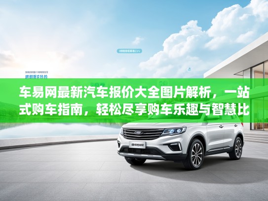 车易网最新汽车报价大全图片解析，一站式购车指南，轻松尽享购车乐趣与智慧比价攻略